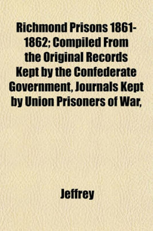 Cover of Richmond Prisons 1861-1862; Compiled from the Original Records Kept by the Confederate Government, Journals Kept by Union Prisoners of War,