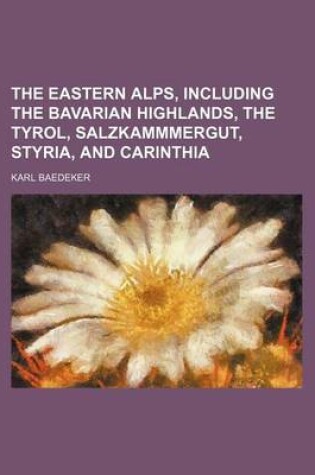 Cover of The Eastern Alps, Including the Bavarian Highlands, the Tyrol, Salzkammmergut, Styria, and Carinthia