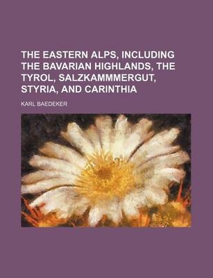 Book cover for The Eastern Alps, Including the Bavarian Highlands, the Tyrol, Salzkammmergut, Styria, and Carinthia