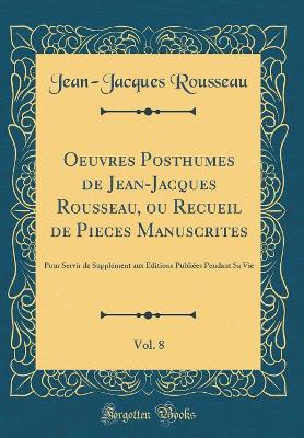 Book cover for Oeuvres Posthumes de Jean-Jacques Rousseau, ou Recueil de Pieces Manuscrites, Vol. 8: Pour Servir de Supplément aux Editions Publiées Pendant Sa Vie (Classic Reprint)