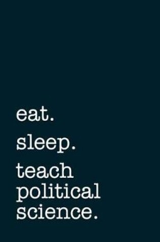 Cover of Eat. Sleep. Teach Political Science. - Lined Notebook