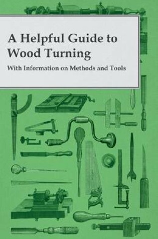 Cover of A Helpful Guide to Wood Turning - With Information on Methods and Tools