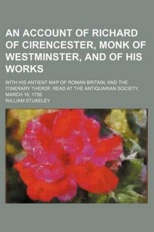 Cover of An Account of Richard of Cirencester, Monk of Westminster, and of His Works; With His Antient Map of Roman Britain and the Itinerary Therof. Read at the Antiquarian Society, March 18, 1756