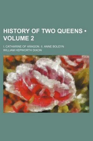 Cover of History of Two Queens (Volume 2); I. Catharine of Aragon. II. Anne Boleyn