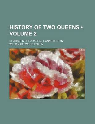 Book cover for History of Two Queens (Volume 2); I. Catharine of Aragon. II. Anne Boleyn