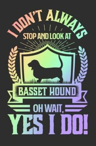 Cover of I Don't Always Stop and Look At Basset Hound OH Wait, Yes I Do!