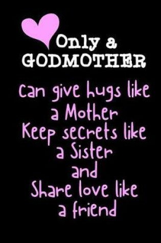 Cover of Only a GODMOTHER can give hugs like a Mother Keep secrets like a Sister and Share love like a friend
