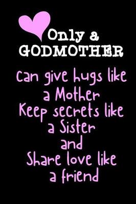 Book cover for Only a GODMOTHER can give hugs like a Mother Keep secrets like a Sister and Share love like a friend