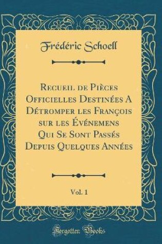 Cover of Recueil de Pieces Officielles Destinees a Detromper Les Francois Sur Les Evenemens Qui Se Sont Passes Depuis Quelques Annees, Vol. 1 (Classic Reprint)