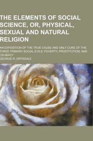 Cover of The Elements of Social Science, Or, Physical, Sexual and Natural Religion; An Exposition of the True Cause and Only Cure of the Three Primary Social E