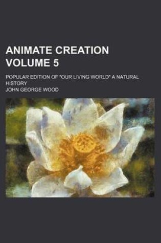 Cover of Animate Creation Volume 5; Popular Edition of Our Living World a Natural History