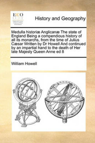Cover of Medulla Historiae Anglicanae the State of England Being a Compendious History of All Its Monarchs, from the Time of Julius Caesar Written by Dr Howell and Continued by an Impartial Hand to the Death of Her Late Majesty Queen Anne Ed 8