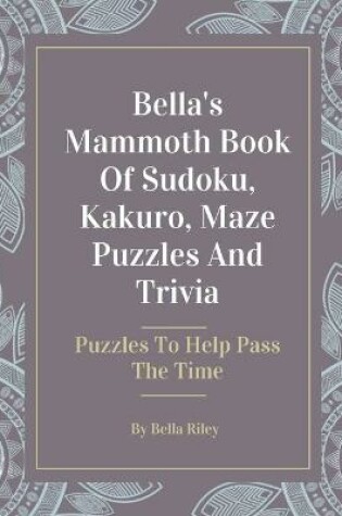 Cover of Bella's Mammoth Book Of Sudoku, Kakuro, Maze Puzzles And Trivia