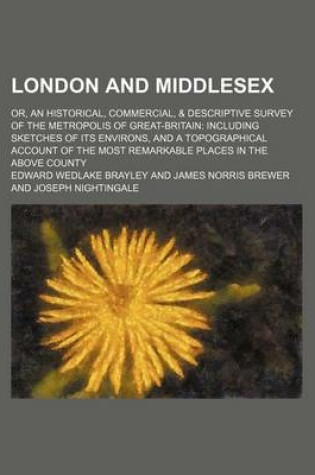 Cover of London and Middlesex (Volume 3, PT. 1); Or, an Historical, Commercial, & Descriptive Survey of the Metropolis of Great-Britain Including Sketches of Its Environs, and a Topographical Account of the Most Remarkable Places in the Above County