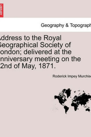 Cover of Address to the Royal Geographical Society of London; Delivered at the Anniversary Meeting on the 22nd of May, 1871.