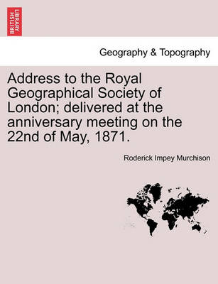 Book cover for Address to the Royal Geographical Society of London; Delivered at the Anniversary Meeting on the 22nd of May, 1871.