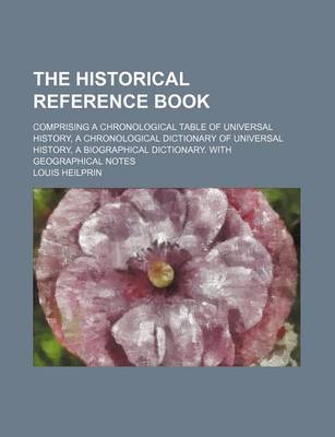 Book cover for The Historical Reference Book; Comprising a Chronological Table of Universal History, a Chronological Dictionary of Universal History, a Biographical Dictionary. with Geographical Notes