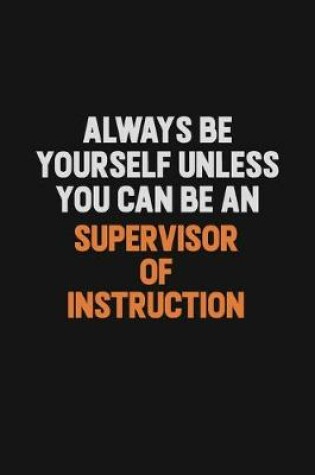 Cover of Always Be Yourself Unless You Can Be A Supervisor of Instruction