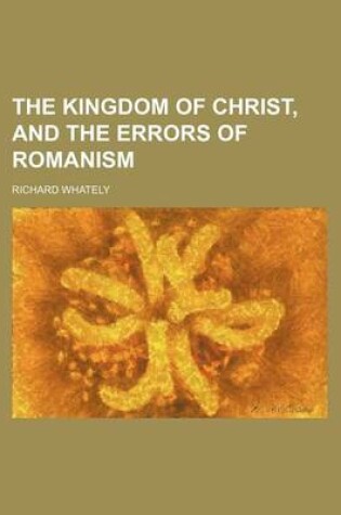 Cover of The Kingdom of Christ, and the Errors of Romanism