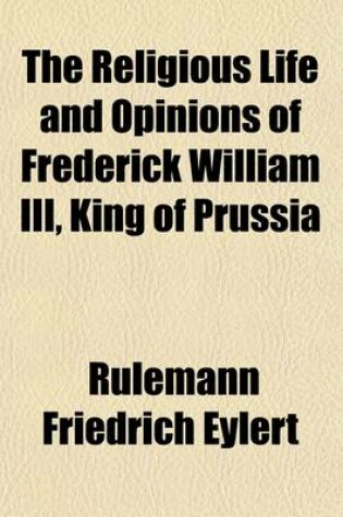 Cover of The Religious Life and Opinions of Frederick William III, King of Prussia, Tr. by J. Birch