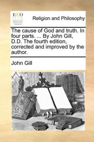 Cover of The Cause of God and Truth. in Four Parts. ... by John Gill, D.D. the Fourth Edition, Corrected and Improved by the Author.