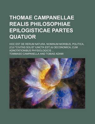 Book cover for Thomae Campanellae Realis Philosophiae Epilogisticae Partes Quatuor; Hoc Est de Rerum Natura, Nominum Moribus, Politica, (Cui Civitas Solis Iuncta Est) & Oeconomica, Cum Adnotationibus Physiologicis ...