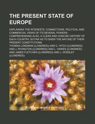 Book cover for The Present State of Europe; Explaining the Interests, Connections, Political and Commercial Views of Its Several Powers Comprehending Also, a Clear and Concise History of Each Country, So Far as to Shew the Nature of Their Present Constitutions