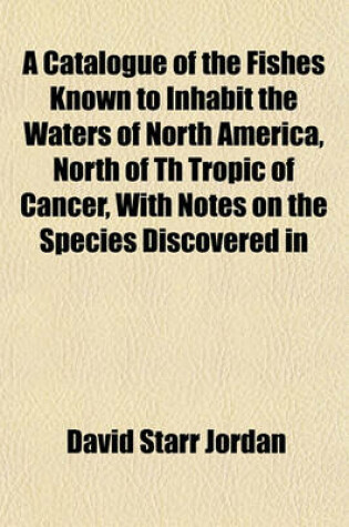Cover of A Catalogue of the Fishes Known to Inhabit the Waters of North America, North of Th Tropic of Cancer, with Notes on the Species Discovered in