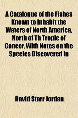 Book cover for A Catalogue of the Fishes Known to Inhabit the Waters of North America, North of Th Tropic of Cancer, with Notes on the Species Discovered in