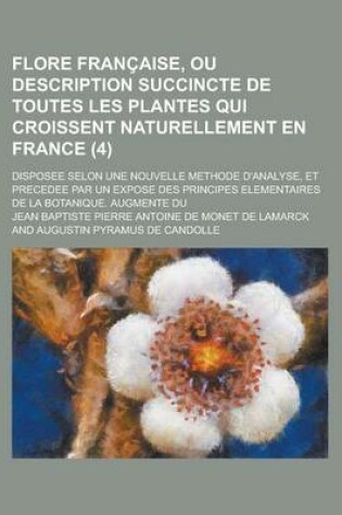 Cover of Flore Francaise, Ou Description Succincte de Toutes Les Plantes Qui Croissent Naturellement En France; Disposee Selon Une Nouvelle Methode D'Analyse,