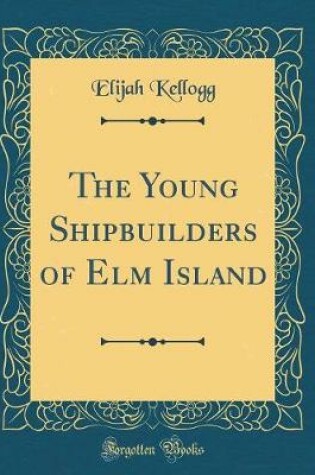 Cover of The Young Shipbuilders of Elm Island (Classic Reprint)