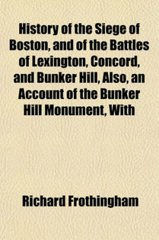 Cover of History of the Siege of Boston, and of the Battles of Lexington, Concord, and Bunker Hill, Also, an Account of the Bunker Hill Monument, with