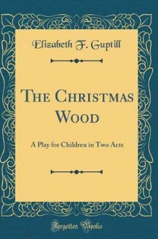 Cover of The Christmas Wood: A Play for Children in Two Acts (Classic Reprint)