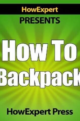 Cover of How To Backpack - Your Step-By-Step Guide To Backpacking