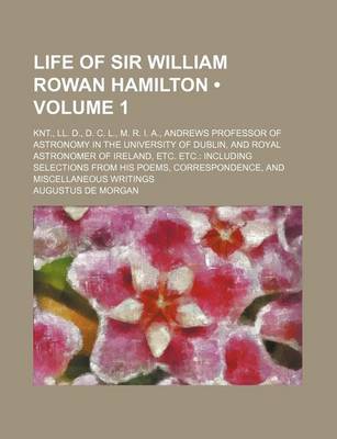 Book cover for Life of Sir William Rowan Hamilton (Volume 1 ); Knt., LL. D., D. C. L., M. R. I. A., Andrews Professor of Astronomy in the University of Dublin, and Royal Astronomer of Ireland, Etc. Etc. Including Selections from His Poems, Correspondence, and Miscellane