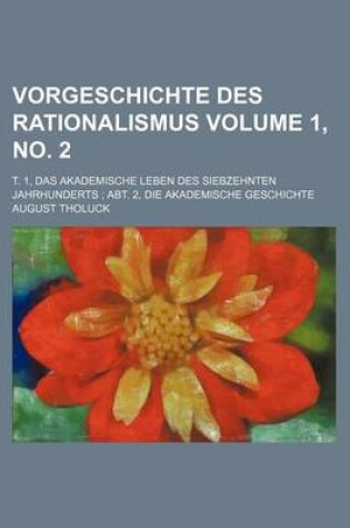 Cover of Vorgeschichte Des Rationalismus Volume 1, No. 2; T. 1, Das Akademische Leben Des Siebzehnten Jahrhunderts Abt. 2, Die Akademische Geschichte