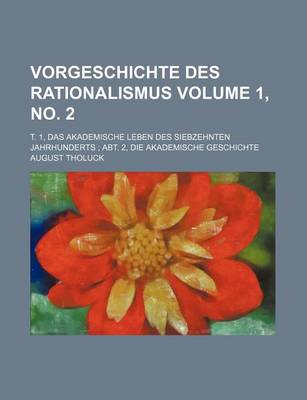 Book cover for Vorgeschichte Des Rationalismus Volume 1, No. 2; T. 1, Das Akademische Leben Des Siebzehnten Jahrhunderts Abt. 2, Die Akademische Geschichte