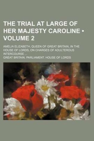 Cover of The Trial at Large of Her Majesty Caroline (Volume 2); Amelia Elizabeth, Queen of Great Britain, in the House of Lords, on Charges of Adulterous Intercourse