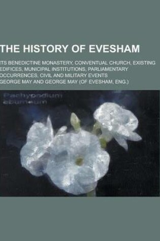 Cover of The History of Evesham; Its Benedictine Monastery, Conventual Church, Existing Edifices, Municipal Institutions, Parliamentary Occurrences, Civil and