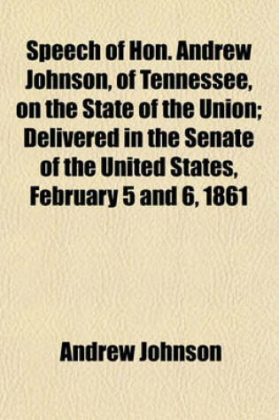 Cover of Speech of Hon. Andrew Johnson, of Tennessee, on the State of the Union; Delivered in the Senate of the United States, February 5 and 6, 1861