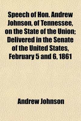 Book cover for Speech of Hon. Andrew Johnson, of Tennessee, on the State of the Union; Delivered in the Senate of the United States, February 5 and 6, 1861