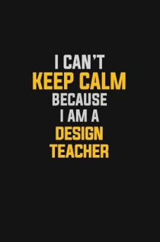 Cover of I Can't Keep Calm Because I Am A Design Teacher