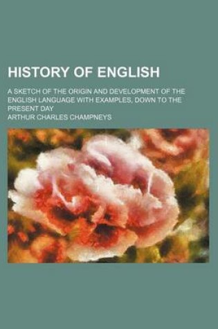 Cover of History of English; A Sketch of the Origin and Development of the English Language with Examples, Down to the Present Day