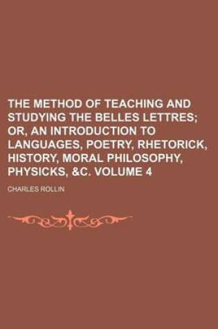 Cover of The Method of Teaching and Studying the Belles Lettres; Or, an Introduction to Languages, Poetry, Rhetorick, History, Moral Philosophy, Physicks, &C. Volume 4