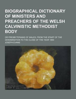 Book cover for Biographical Dictionary of Ministers and Preachers of the Welsh Calvinistic Methodist Body; Or Presbyterians of Wales; From the Start of the Denominat