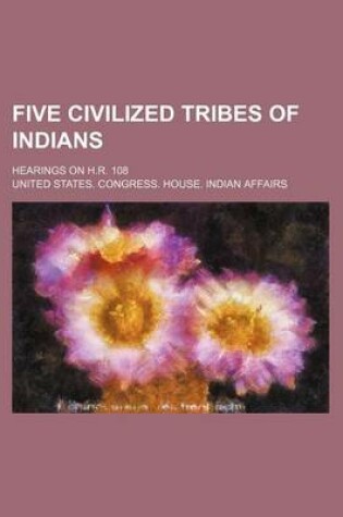 Cover of Five Civilized Tribes of Indians; Hearings on H.R. 108