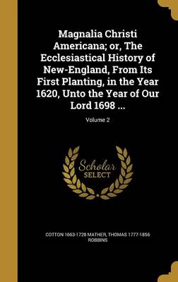 Book cover for Magnalia Christi Americana; Or, the Ecclesiastical History of New-England, from Its First Planting, in the Year 1620, Unto the Year of Our Lord 1698 ...; Volume 2