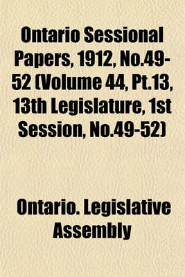 Book cover for Ontario Sessional Papers, 1912, No.49-52 (Volume 44, PT.13, 13th Legislature, 1st Session, No.49-52)