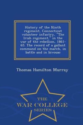 Cover of History of the Ninth Regiment, Connecticut Volunteer Infantry, the Irish Regiment, in the War of the Rebellion, 1861-65. the Record of a Gallant Command on the March, in Battle and in Bivouac - War College Series