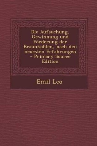 Cover of Die Aufsuchung, Gewinnung Und Forderung Der Braunkohlen, Nach Den Neuesten Erfahrungen - Primary Source Edition